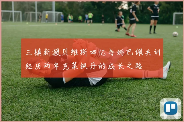 三镇新援贝维斯回忆与姆巴佩共训经历两年克莱枫丹的成长之路