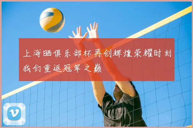 上海晒俱乐部杯再创辉煌荣耀时刻我们重返冠军之巅