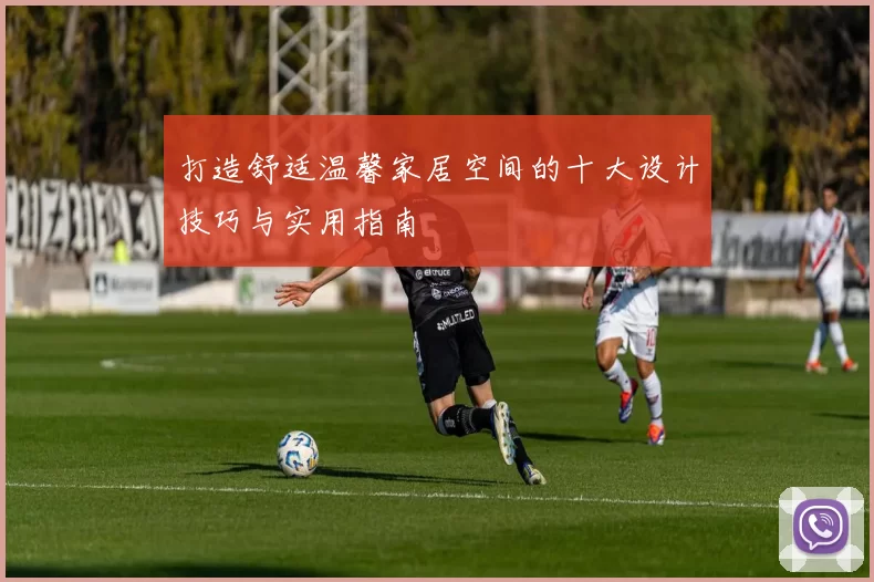 打造舒适温馨家居空间的十大设计技巧与实用指南