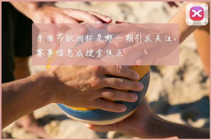 李丽莎欧洲杯是哪一期引发关注,赛事信息成搜索焦点