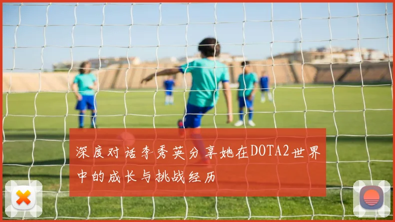 深度对话李秀英分享她在DOTA2世界中的成长与挑战经历