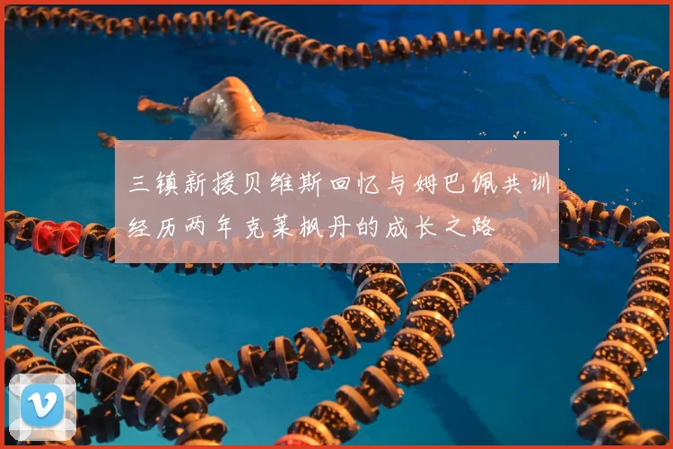 三镇新援贝维斯回忆与姆巴佩共训经历两年克莱枫丹的成长之路