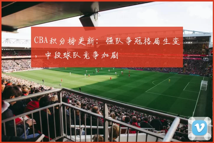 CBA积分榜更新:强队争冠格局生变,中段球队竞争加剧