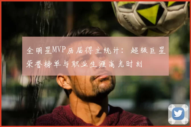 全明星MVP历届得主统计：超级巨星荣誉榜单与职业生涯高光时刻