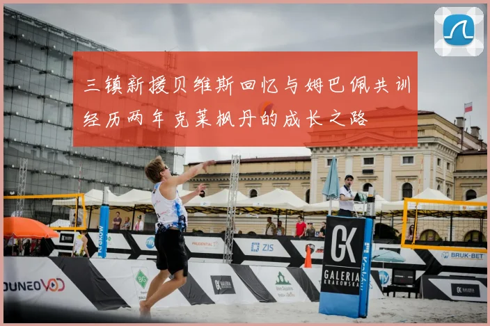三镇新援贝维斯回忆与姆巴佩共训经历两年克莱枫丹的成长之路