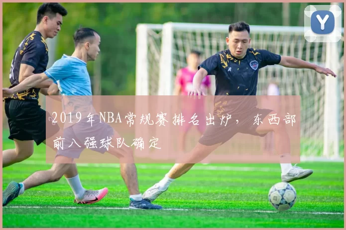 2019年NBA常规赛排名出炉，东西部前八强球队确定