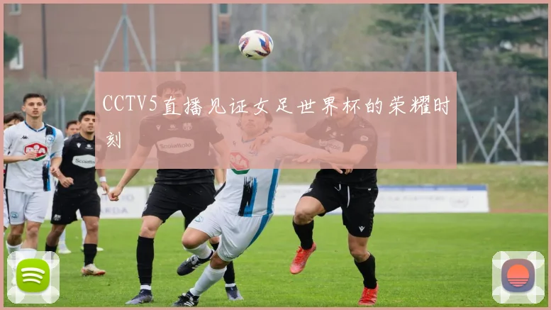 CCTV5直播见证女足世界杯的荣耀时刻