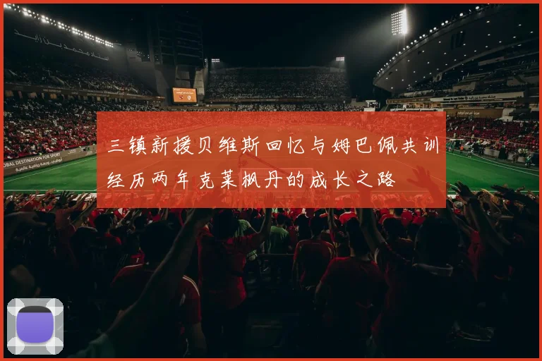 三镇新援贝维斯回忆与姆巴佩共训经历两年克莱枫丹的成长之路
