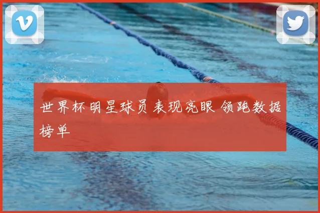 世界杯明星球员表现亮眼 领跑数据榜单