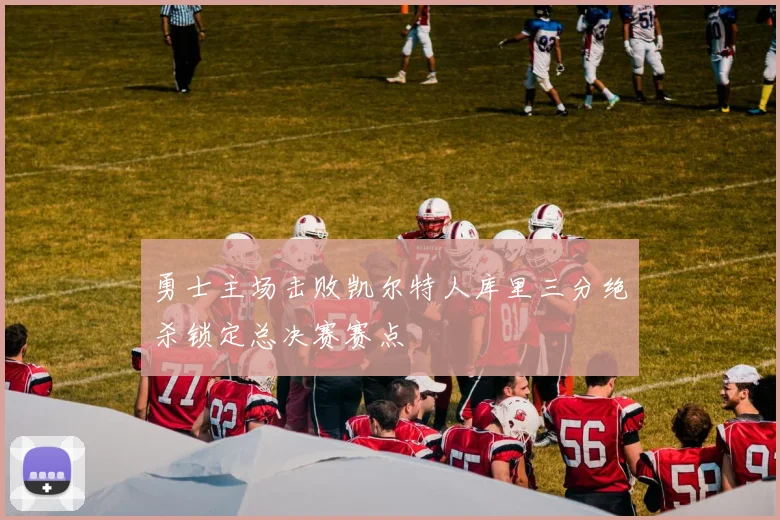 勇士主场击败凯尔特人库里三分绝杀锁定总决赛赛点