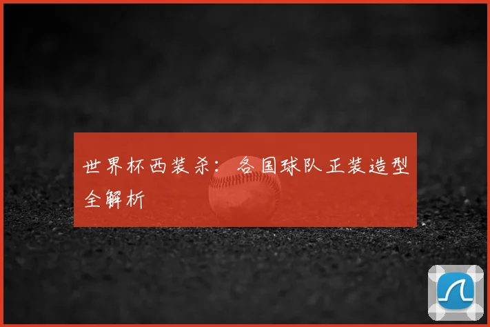 世界杯西装杀:各国球队正装造型全解析