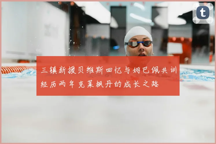 三镇新援贝维斯回忆与姆巴佩共训经历两年克莱枫丹的成长之路