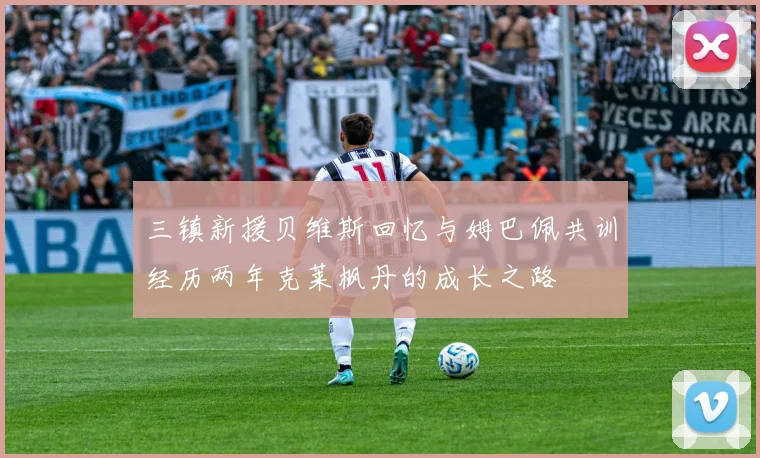 三镇新援贝维斯回忆与姆巴佩共训经历两年克莱枫丹的成长之路