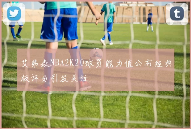 艾弗森NBA2K20球员能力值公布经典版评分引发关注