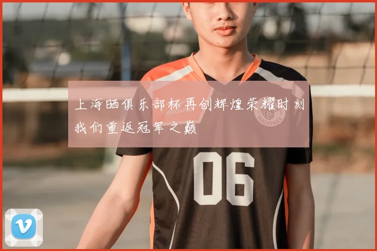 上海晒俱乐部杯再创辉煌荣耀时刻我们重返冠军之巅