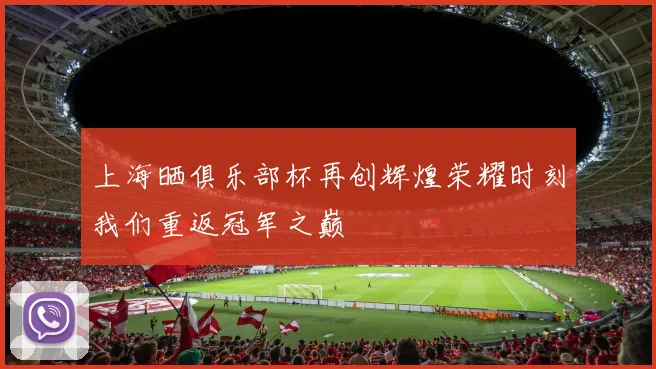 上海晒俱乐部杯再创辉煌荣耀时刻我们重返冠军之巅