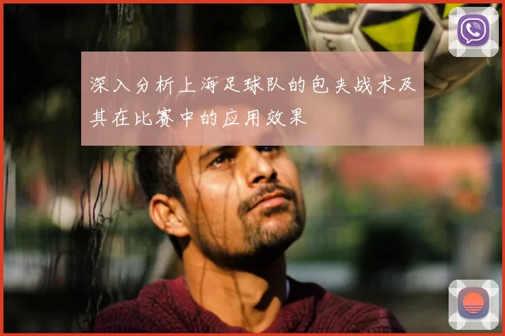 深入分析上海足球队的包夹战术及其在比赛中的应用效果