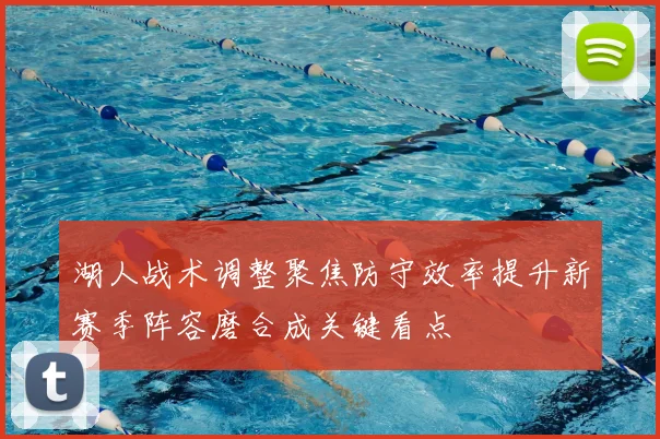 湖人战术调整聚焦防守效率提升新赛季阵容磨合成关键看点