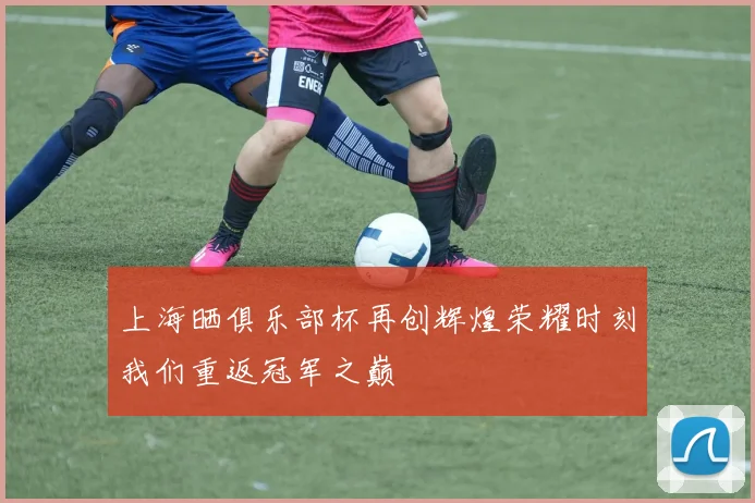 上海晒俱乐部杯再创辉煌荣耀时刻我们重返冠军之巅