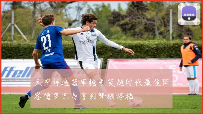天空评选蓝军枪手英超时代最佳阵容德罗巴与亨利锋线搭档