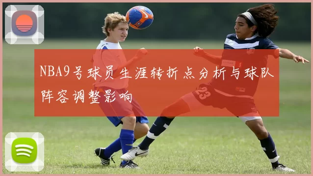 NBA9号球员生涯转折点分析与球队阵容调整影响