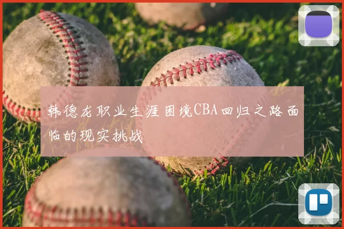 韩德龙职业生涯困境CBA回归之路面临的现实挑战