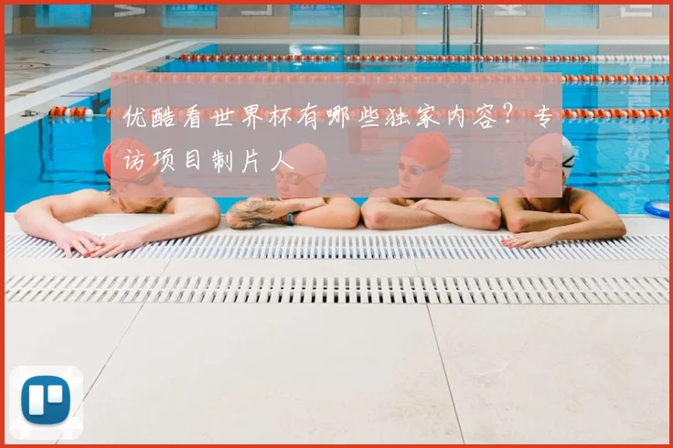 优酷看世界杯有哪些独家内容？专访项目制片人