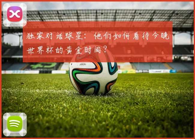 独家对话球星：他们如何看待今晚世界杯的黄金时间？