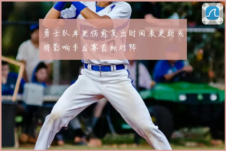 勇士队库里伤愈复出时间表更新或将影响季后赛首轮对阵