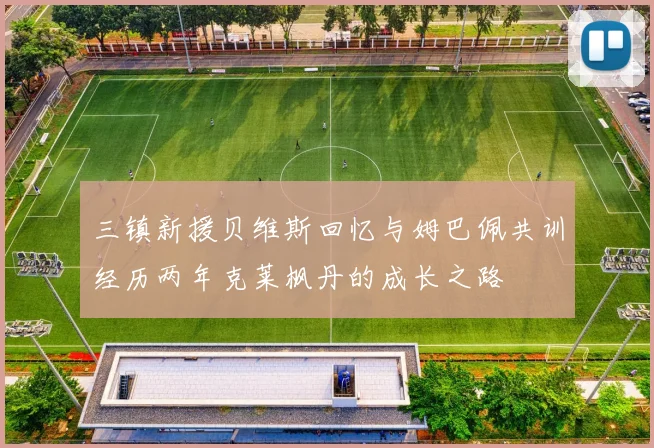 三镇新援贝维斯回忆与姆巴佩共训经历两年克莱枫丹的成长之路
