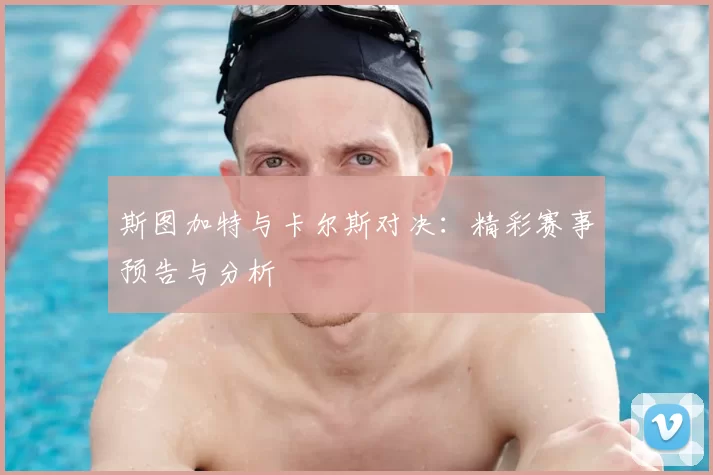 斯图加特与卡尔斯对决：精彩赛事预告与分析