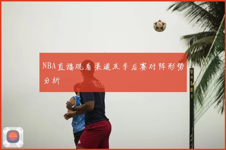 NBA直播观看渠道及季后赛对阵形势分析