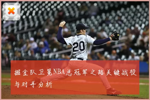掘金队卫冕NBA总冠军之路关键战役与对手分析