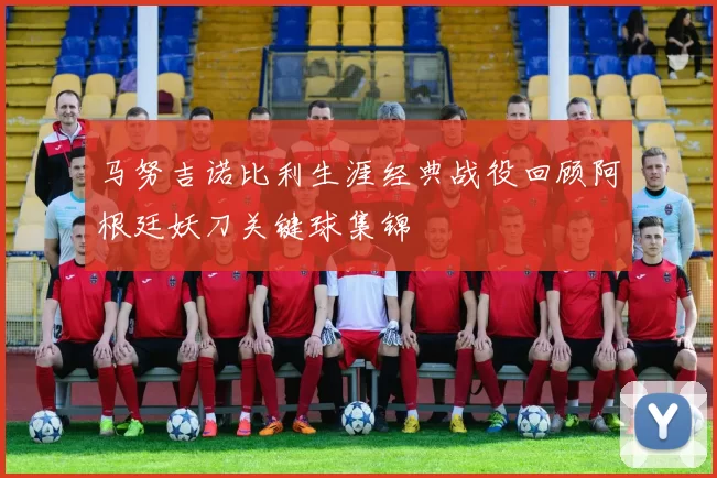 马努吉诺比利生涯经典战役回顾阿根廷妖刀关键球集锦