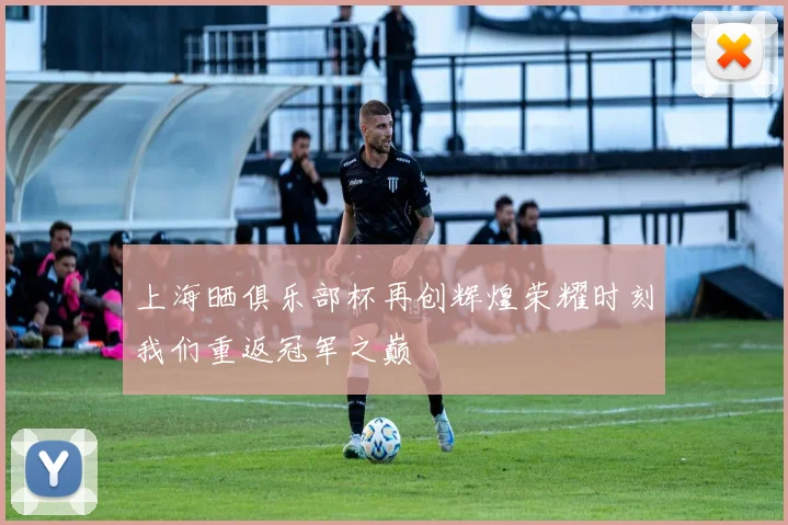 上海晒俱乐部杯再创辉煌荣耀时刻我们重返冠军之巅
