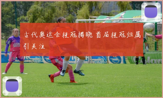 古代奥运会桂冠揭晓 首届桂冠归属引关注