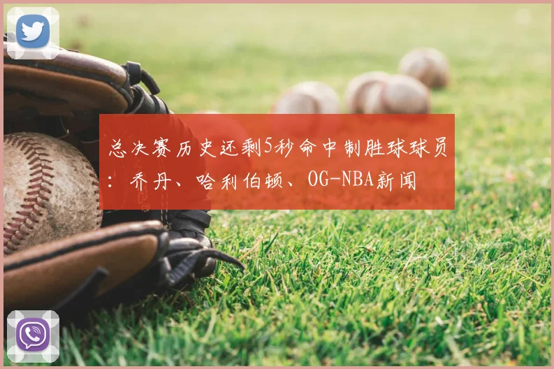 总决赛历史还剩5秒命中制胜球球员：乔丹、哈利伯顿、OG-NBA新闻