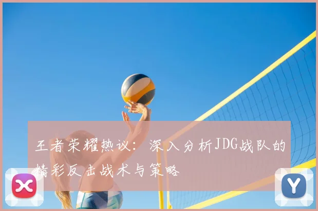王者荣耀热议：深入分析JDG战队的精彩反击战术与策略