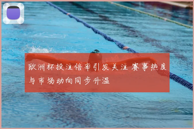 欧洲杯投注倍率引发关注 赛事热度与市场动向同步升温
