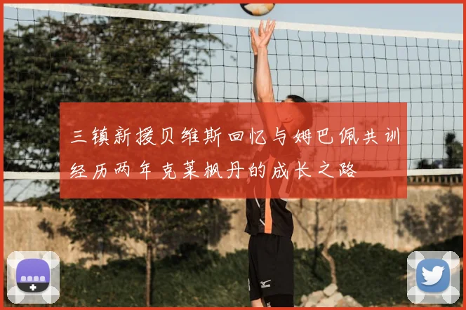 三镇新援贝维斯回忆与姆巴佩共训经历两年克莱枫丹的成长之路