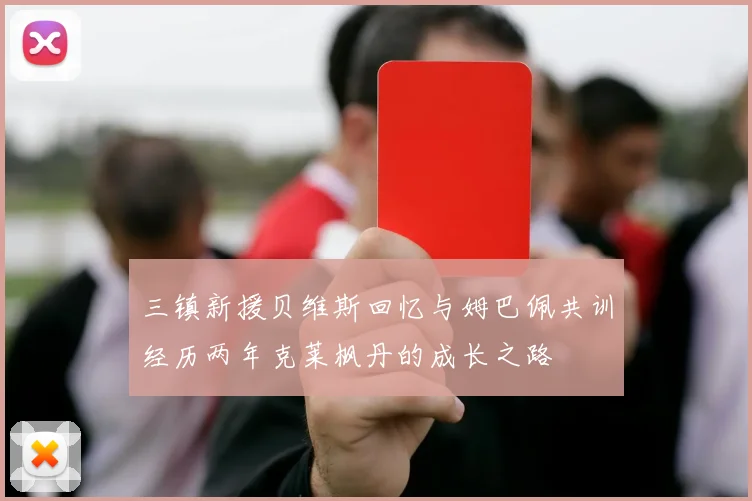 三镇新援贝维斯回忆与姆巴佩共训经历两年克莱枫丹的成长之路