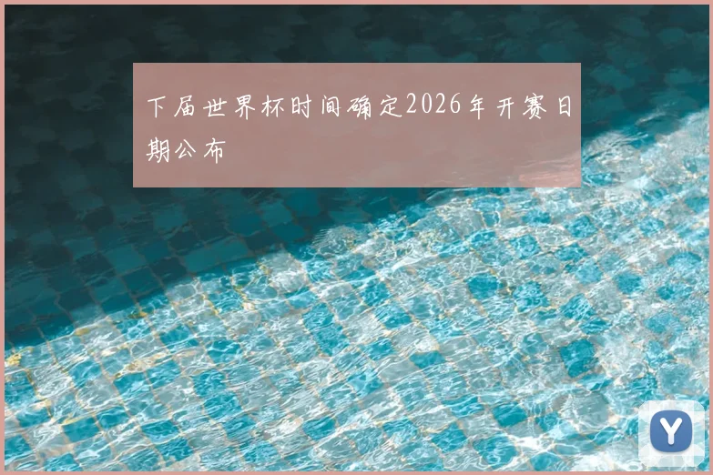 下届世界杯时间确定2026年开赛日期公布