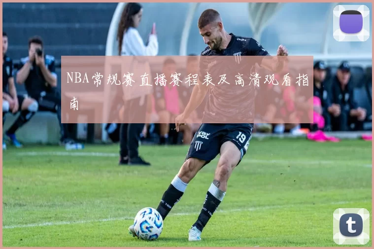 NBA常规赛直播赛程表及高清观看指南