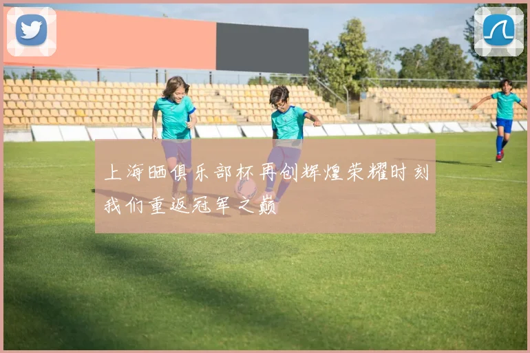 上海晒俱乐部杯再创辉煌荣耀时刻我们重返冠军之巅