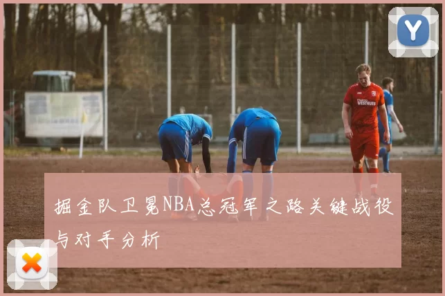 掘金队卫冕NBA总冠军之路关键战役与对手分析