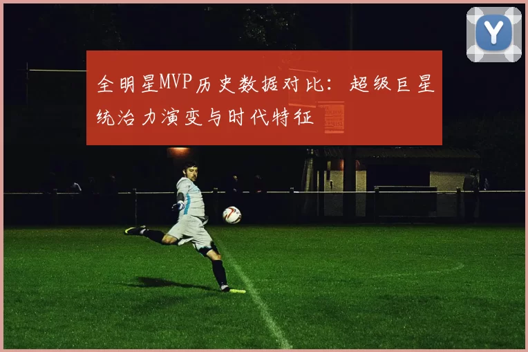 全明星MVP历史数据对比：超级巨星统治力演变与时代特征