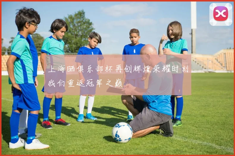 上海晒俱乐部杯再创辉煌荣耀时刻我们重返冠军之巅