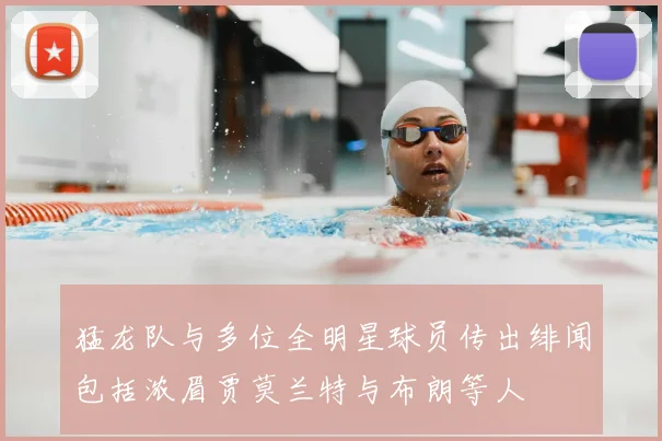 猛龙队与多位全明星球员传出绯闻包括浓眉贾莫兰特与布朗等人