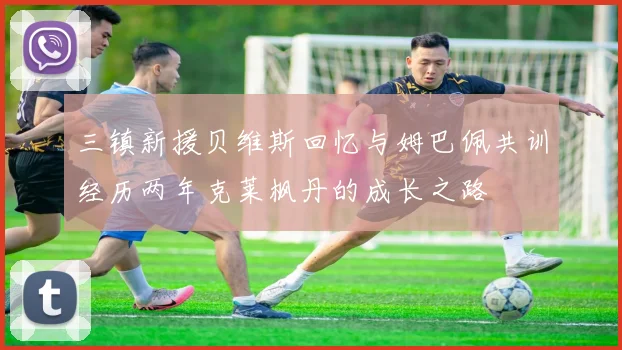三镇新援贝维斯回忆与姆巴佩共训经历两年克莱枫丹的成长之路