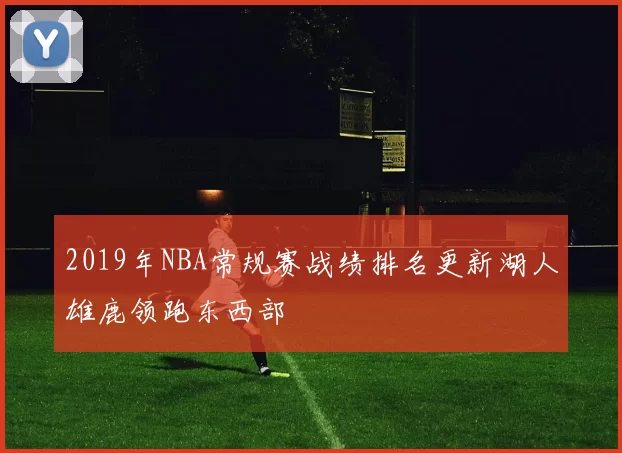 2019年NBA常规赛战绩排名更新湖人雄鹿领跑东西部